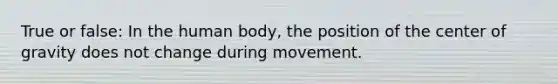 True or false: In the human body, the position of the center of gravity does not change during movement.