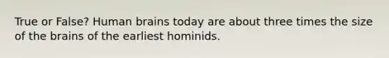 True or False? Human brains today are about three times the size of <a href='https://www.questionai.com/knowledge/kLMtJeqKp6-the-brain' class='anchor-knowledge'>the brain</a>s of the earliest hominids.