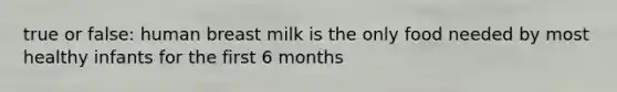 true or false: human breast milk is the only food needed by most healthy infants for the first 6 months