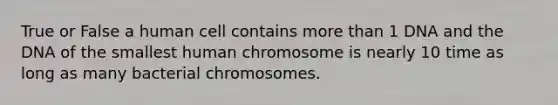 True or False a human cell contains more than 1 DNA and the DNA of the smallest human chromosome is nearly 10 time as long as many bacterial chromosomes.