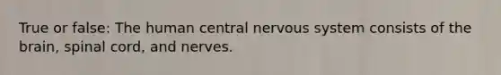 True or false: The human central nervous system consists of the brain, spinal cord, and nerves.