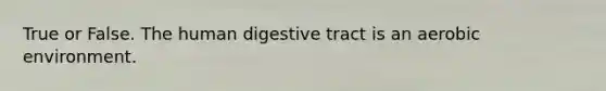 True or False. The human digestive tract is an aerobic environment.