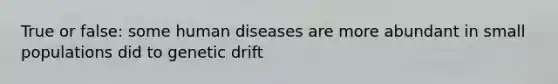 True or false: some human diseases are more abundant in small populations did to genetic drift