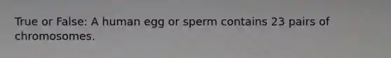 True or False: A human egg or sperm contains 23 pairs of chromosomes.