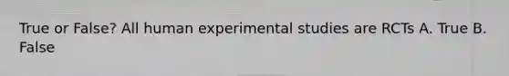 True or False? All human experimental studies are RCTs A. True B. False