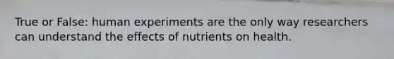 True or False: human experiments are the only way researchers can understand the effects of nutrients on health.