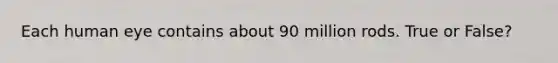 Each human eye contains about 90 million rods. True or False?
