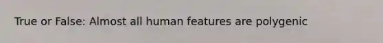 True or False: Almost all human features are polygenic