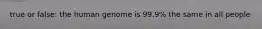 true or false: the human genome is 99.9% the same in all people