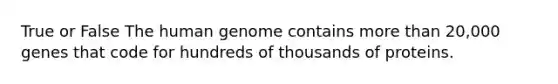 True or False The human genome contains more than 20,000 genes that code for hundreds of thousands of proteins.