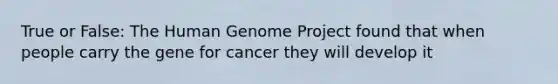 True or False: The Human Genome Project found that when people carry the gene for cancer they will develop it