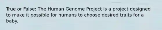 True or False: The Human Genome Project is a project designed to make it possible for humans to choose desired traits for a baby.