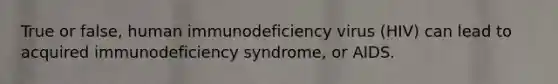 True or false, human immunodeficiency virus (HIV) can lead to acquired immunodeficiency syndrome, or AIDS.