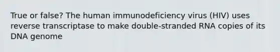 True or false? The human immunodeficiency virus (HIV) uses reverse transcriptase to make double-stranded RNA copies of its DNA genome