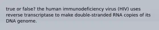 true or false? the human immunodeficiency virus (HIV) uses reverse transcriptase to make double-stranded RNA copies of its DNA genome.