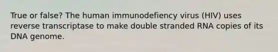 True or false? The human immunodefiency virus (HIV) uses reverse transcriptase to make double stranded RNA copies of its DNA genome.