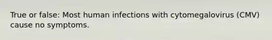 True or false: Most human infections with cytomegalovirus (CMV) cause no symptoms.