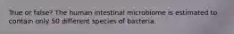 True or false? The human intestinal microbiome is estimated to contain only 50 different species of bacteria.