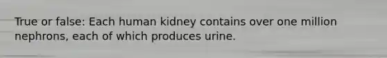 True or false: Each human kidney contains over one million nephrons, each of which produces urine.