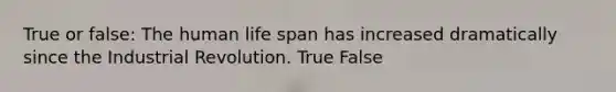 True or false: The human life span has increased dramatically since the Industrial Revolution. True False