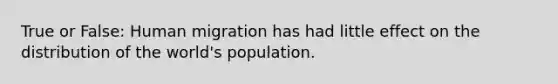 True or False: Human migration has had little effect on the distribution of the world's population.