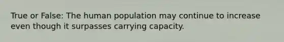 True or False: The human population may continue to increase even though it surpasses carrying capacity.