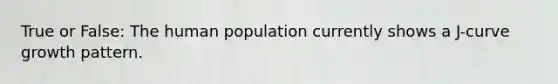 True or False: The human population currently shows a J-curve growth pattern.