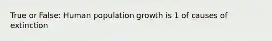 True or False: Human population growth is 1 of causes of extinction