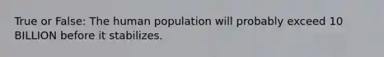 True or False: The human population will probably exceed 10 BILLION before it stabilizes.