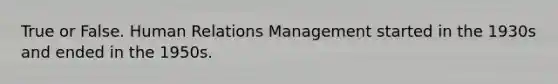 True or False. Human Relations Management started in the 1930s and ended in the 1950s.