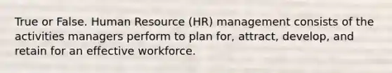 True or False. Human Resource (HR) management consists of the activities managers perform to plan for, attract, develop, and retain for an effective workforce.