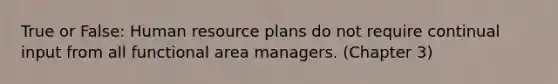 True or False: Human resource plans do not require continual input from all functional area managers. (Chapter 3)