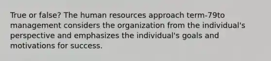 True or false? The human resources approach term-79to management considers the organization from the individual's perspective and emphasizes the individual's goals and motivations for success.