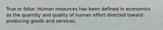 True or false: Human resources has been defined in economics as the quantity and quality of human effort directed toward producing goods and services.