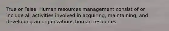 True or False. Human resources management consist of or include all activities involved in acquiring, maintaining, and developing an organizations human resources.