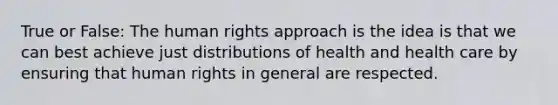 True or False: The <a href='https://www.questionai.com/knowledge/kUoulZJ8Ml-human-rights' class='anchor-knowledge'>human rights</a> approach is the idea is that we can best achieve just distributions of health and health care by ensuring that human rights in general are respected.