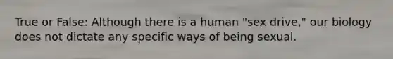 True or False: Although there is a human "sex drive," our biology does not dictate any specific ways of being sexual.