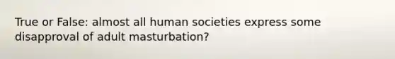 True or False: almost all human societies express some disapproval of adult masturbation?