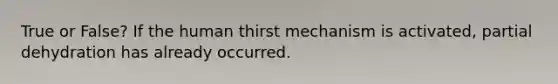 True or False? If the human thirst mechanism is activated, partial dehydration has already occurred.