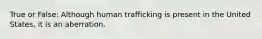 True or False: Although human trafficking is present in the United States, it is an aberration.