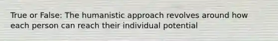 True or False: The humanistic approach revolves around how each person can reach their individual potential