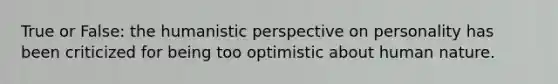 True or False: the humanistic perspective on personality has been criticized for being too optimistic about human nature.