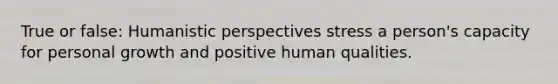 True or false: Humanistic perspectives stress a person's capacity for personal growth and positive human qualities.