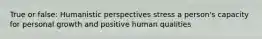 True or false: Humanistic perspectives stress a person's capacity for personal growth and positive human qualities