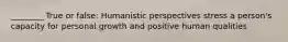 ________ True or false: Humanistic perspectives stress a person's capacity for personal growth and positive human qualities