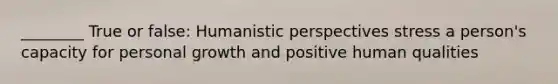 ________ True or false: Humanistic perspectives stress a person's capacity for personal growth and positive human qualities