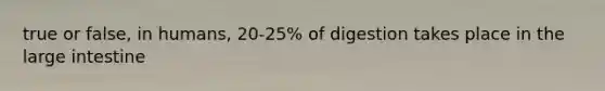 true or false, in humans, 20-25% of digestion takes place in the large intestine