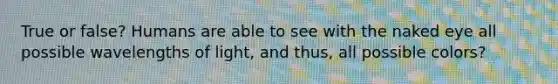 True or false? Humans are able to see with the naked eye all possible wavelengths of light, and thus, all possible colors?