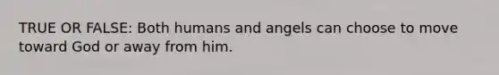 TRUE OR FALSE: Both humans and angels can choose to move toward God or away from him.