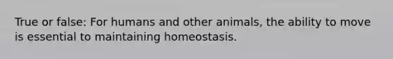 True or false: For humans and other animals, the ability to move is essential to maintaining homeostasis.